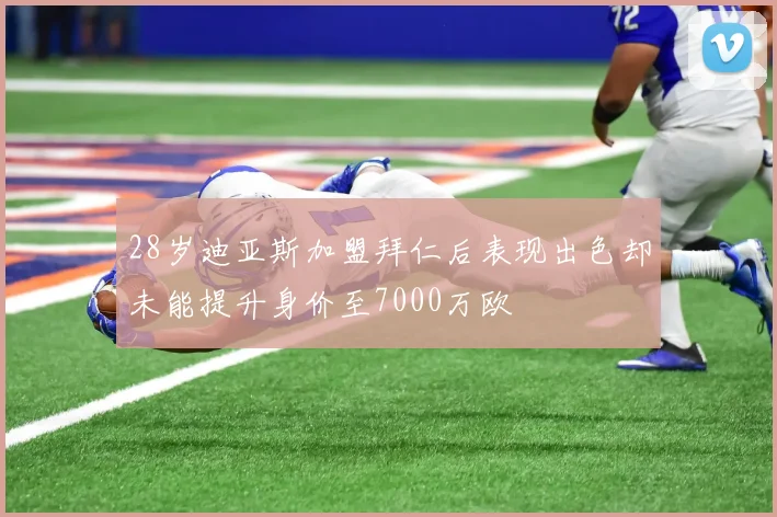 28岁迪亚斯加盟拜仁后表现出色却未能提升身价至7000万欧