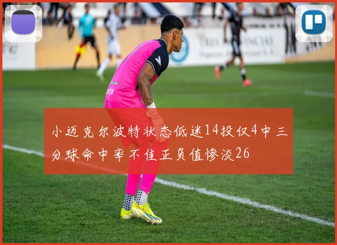 小迈克尔波特状态低迷14投仅4中三分球命中率不佳正负值惨淡26