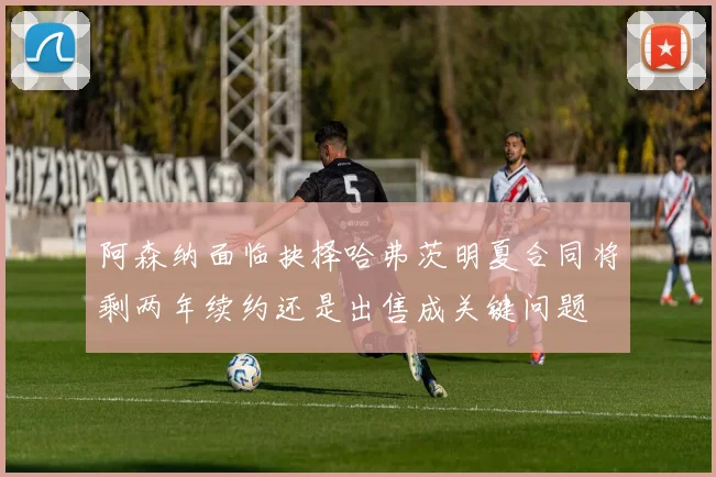 阿森纳面临抉择哈弗茨明夏合同将剩两年续约还是出售成关键问题