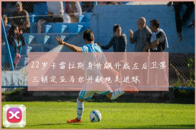 22岁卡雷拉斯身价飙升成左后卫第三锁定亚马尔并献绝美进球