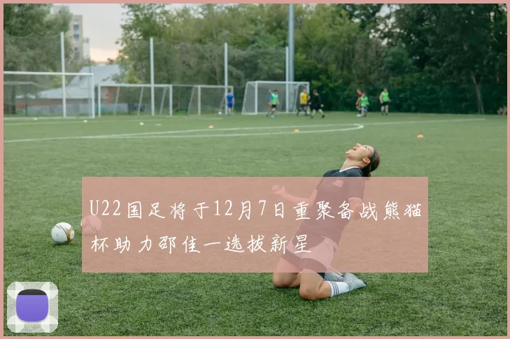 U22国足将于12月7日重聚备战熊猫杯助力邵佳一选拔新星