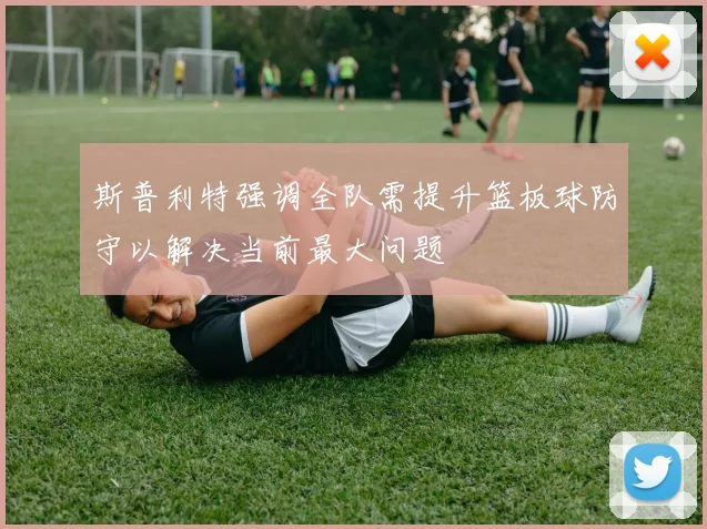 斯普利特强调全队需提升篮板球防守以解决当前最大问题
