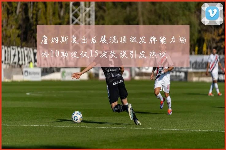 詹姆斯复出后展现顶级发牌能力场均10助攻仅15次失误引发热议