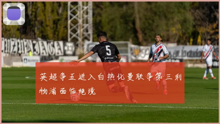 英超争五进入白热化曼联争第三利物浦面临绝境