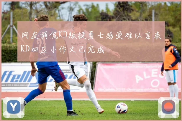 网友调侃KD叛投勇士感受难以言表KD回应小作文已完成