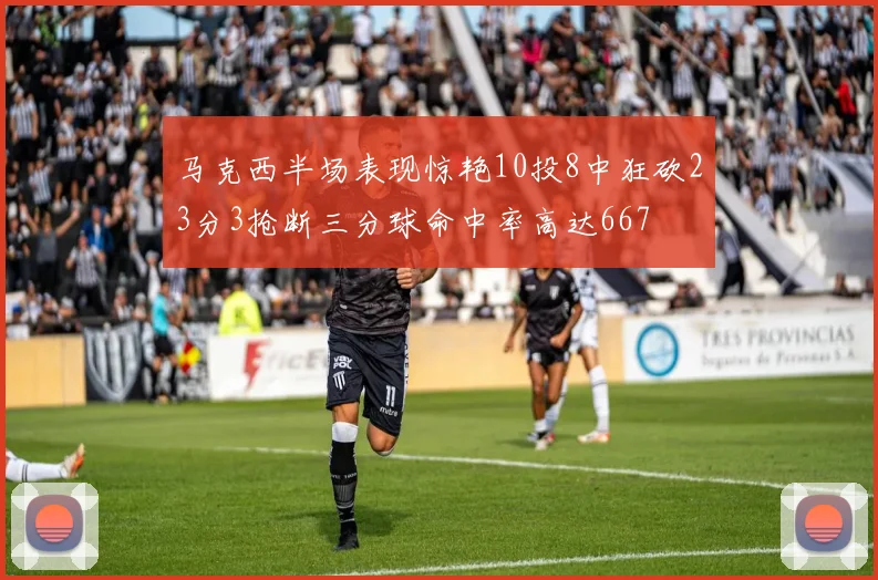 马克西半场表现惊艳10投8中狂砍23分3抢断三分球命中率高达667