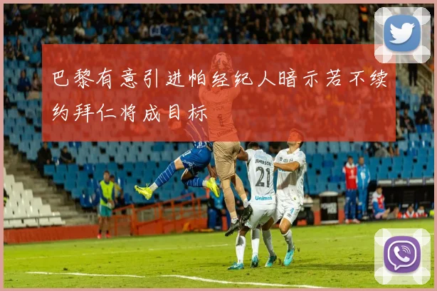 巴黎有意引进帕经纪人暗示若不续约拜仁将成目标
