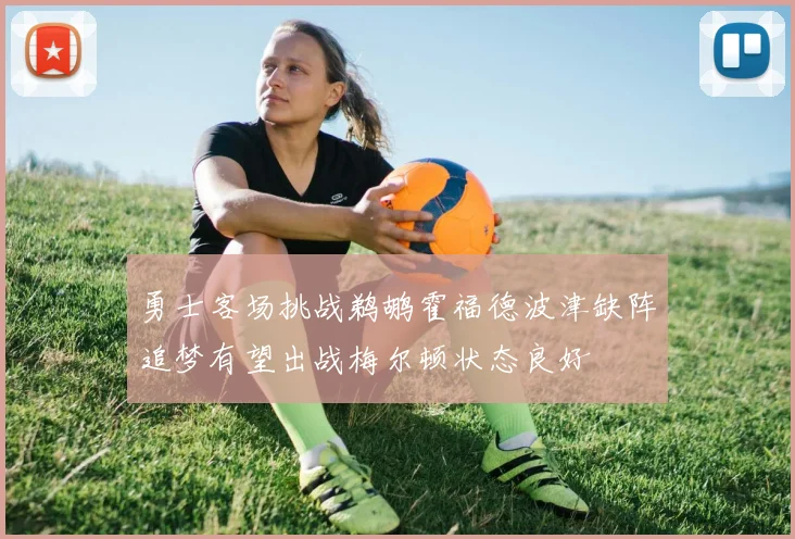 勇士客场挑战鹈鹕霍福德波津缺阵追梦有望出战梅尔顿状态良好