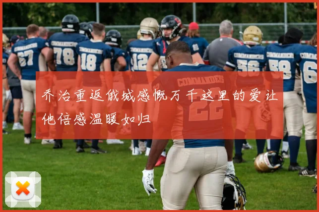 乔治重返俄城感慨万千这里的爱让他倍感温暖如归
