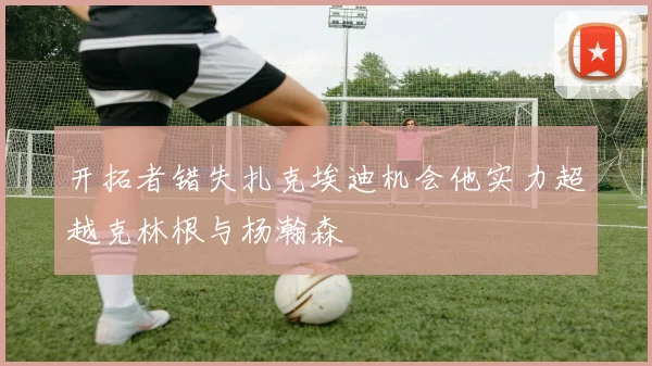 开拓者错失扎克埃迪机会他实力超越克林根与杨瀚森