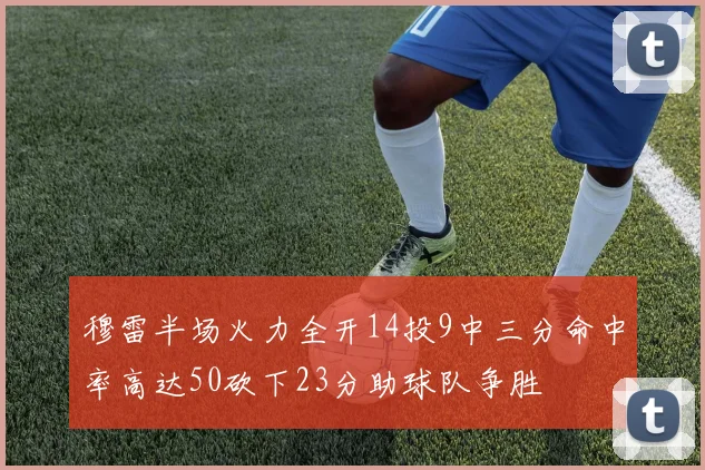 穆雷半场火力全开14投9中三分命中率高达50砍下23分助球队争胜