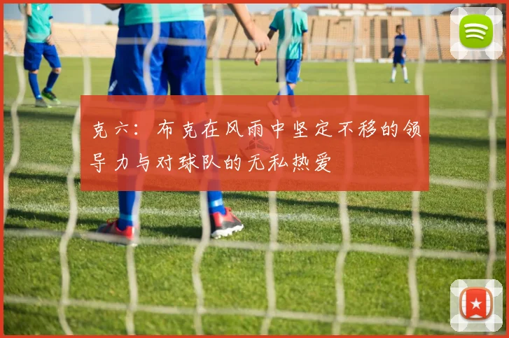 克六：布克在风雨中坚定不移的领导力与对球队的无私热爱
