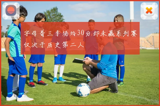 字母哥三季场均30分却未赢系列赛仅次于历史第二人