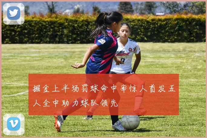 掘金上半场罚球命中率惊人首发五人全中助力球队领先