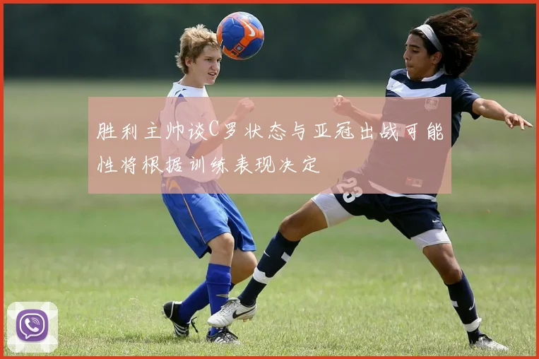 胜利主帅谈C罗状态与亚冠出战可能性将根据训练表现决定