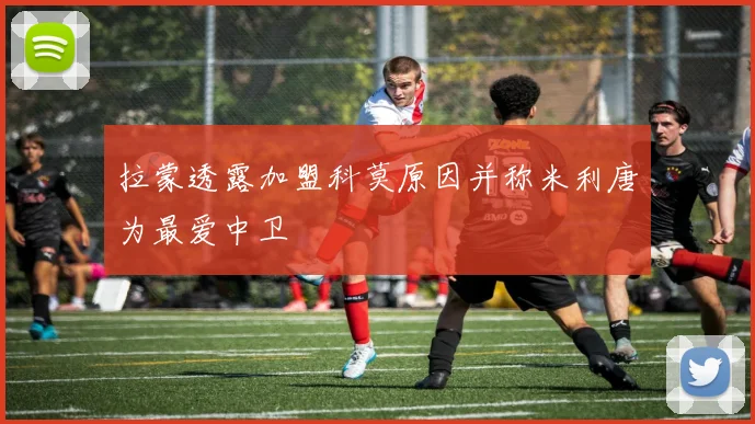 拉蒙透露加盟科莫原因并称米利唐为最爱中卫