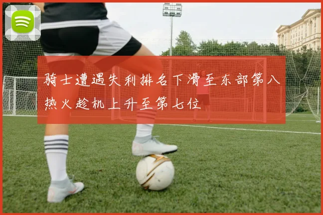 骑士遭遇失利排名下滑至东部第八热火趁机上升至第七位